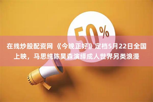 在线炒股配资网 《今晚正好》定档5月22日全国上映，马思纯陈昊森演绎成人世界另类浪漫