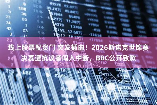 线上股票配资门 突发插曲！2026斯诺克世锦赛决赛遭抗议者闯入中断，BBC公开致歉