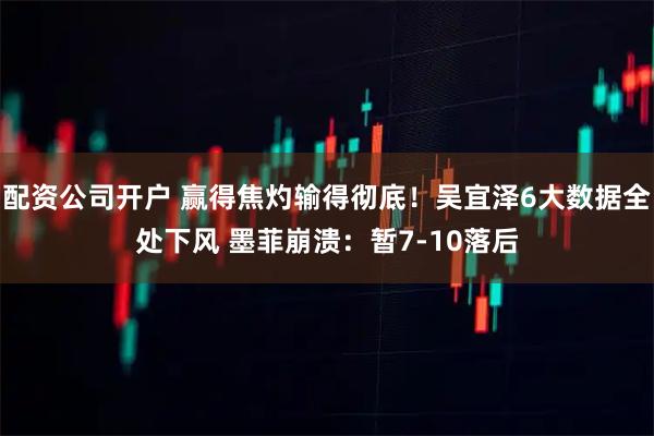 配资公司开户 赢得焦灼输得彻底！吴宜泽6大数据全处下风 墨菲崩溃：暂7-10落后