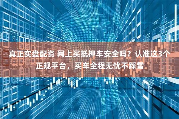 真正实盘配资 网上买抵押车安全吗？认准这3个正规平台，买车全程无忧不踩雷