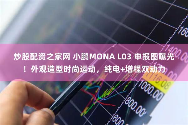炒股配资之家网 小鹏MONA L03 申报图曝光！外观造型时尚运动，纯电+增程双动力