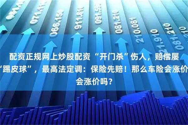 配资正规网上炒股配资 “开门杀”伤人，赔偿屡屡“踢皮球”，最高法定调：保险先赔！那么车险会涨价吗？