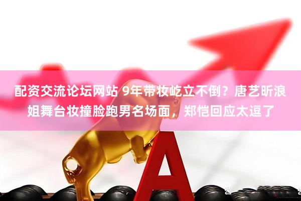 配资交流论坛网站 9年带妆屹立不倒？唐艺昕浪姐舞台妆撞脸跑男名场面，郑恺回应太逗了