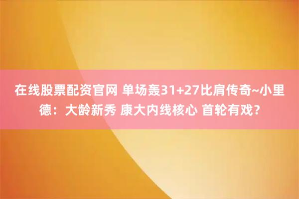 在线股票配资官网 单场轰31+27比肩传奇~小里德：大龄新秀 康大内线核心 首轮有戏？