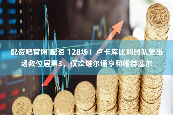 配资吧官网 配资 128场！卢卡库比利时队史出场数位居第3，仅次维尔通亨和维特塞尔
