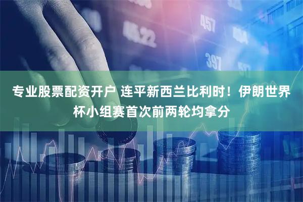 专业股票配资开户 连平新西兰比利时！伊朗世界杯小组赛首次前两轮均拿分