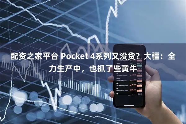 配资之家平台 Pocket 4系列又没货？大疆：全力生产中，也抓了些黄牛
