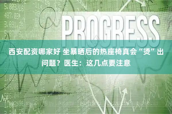 西安配资哪家好 坐暴晒后的热座椅真会“烫”出问题？医生：这几点要注意