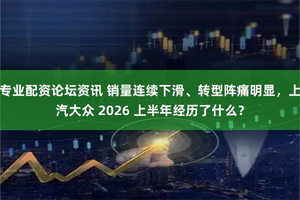 专业配资论坛资讯 销量连续下滑、转型阵痛明显，上汽大众 2026 上半年经历了什么？