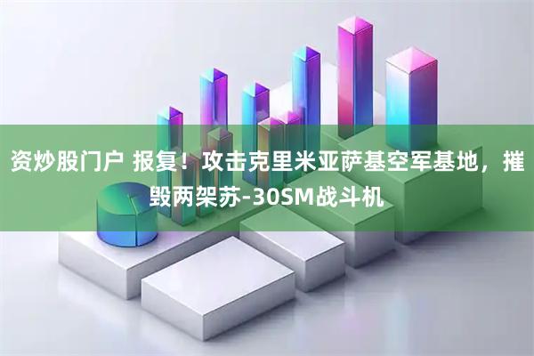 资炒股门户 报复！攻击克里米亚萨基空军基地，摧毁两架苏-30SM战斗机