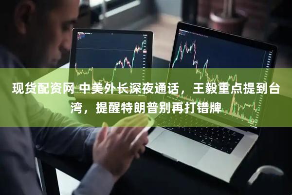 现货配资网 中美外长深夜通话，王毅重点提到台湾，提醒特朗普别再打错牌