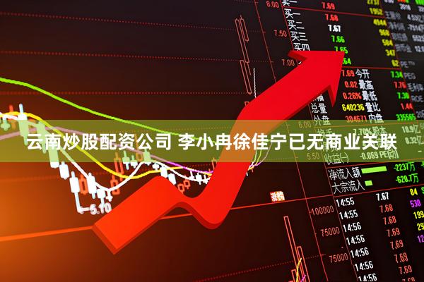 云南炒股配资公司 李小冉徐佳宁已无商业关联