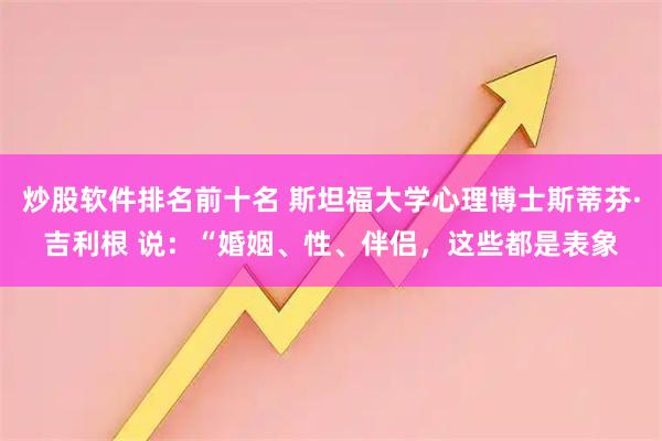 炒股软件排名前十名 斯坦福大学心理博士斯蒂芬·吉利根 说：“婚姻、性、伴侣，这些都是表象