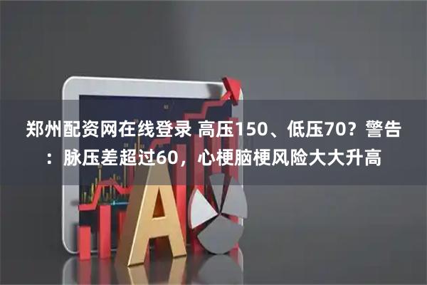 郑州配资网在线登录 高压150、低压70？警告：脉压差超过60，心梗脑梗风险大大升高