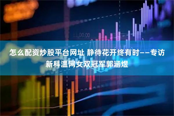 怎么配资炒股平台网址 静待花开终有时——专访新科温网女双冠军郭涵煜