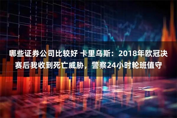 哪些证券公司比较好 卡里乌斯：2018年欧冠决赛后我收到死亡威胁，警察24小时轮班值守