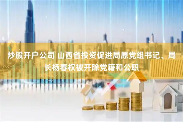 炒股开户公司 山西省投资促进局原党组书记、局长杨春权被开除党籍和公职