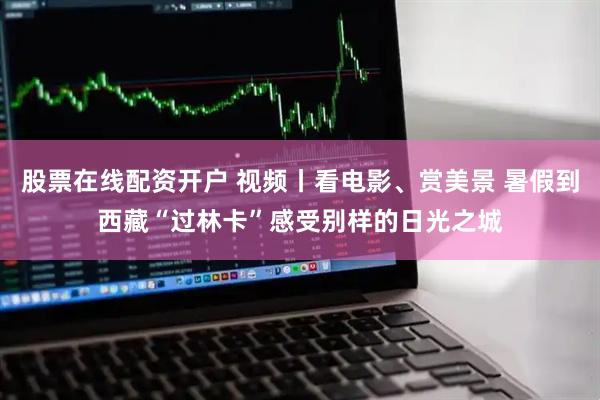 股票在线配资开户 视频丨看电影、赏美景 暑假到西藏“过林卡”感受别样的日光之城
