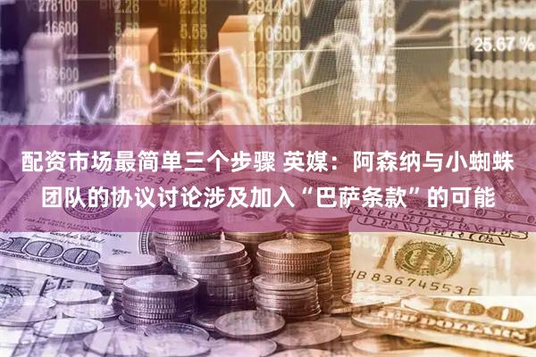 配资市场最简单三个步骤 英媒：阿森纳与小蜘蛛团队的协议讨论涉及加入“巴萨条款”的可能