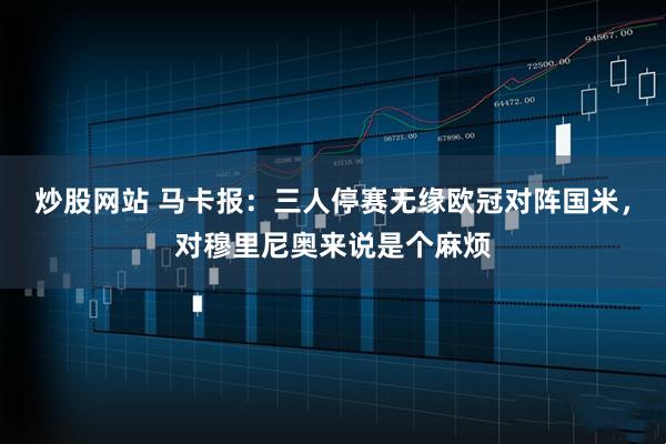 炒股网站 马卡报：三人停赛无缘欧冠对阵国米，对穆里尼奥来说是个麻烦