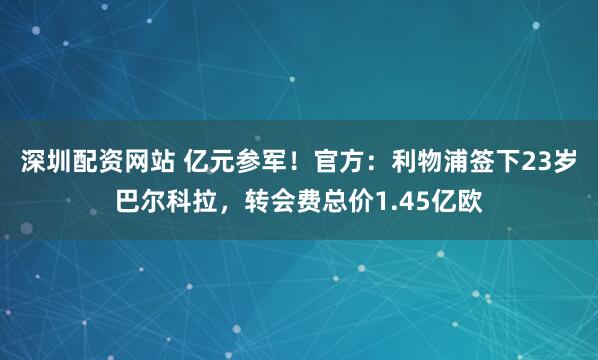深圳配资网站 亿元参军！官方：利物浦签下23岁巴尔科拉，转会费总价1.45亿欧