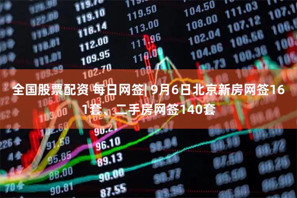 全国股票配资 每日网签| 9月6日北京新房网签161套、二手房网签140套
