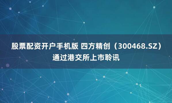股票配资开户手机版 四方精创（300468.SZ）通过港交所上市聆讯